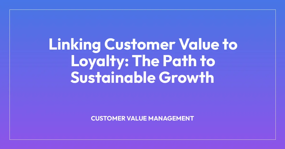 Linking Customer Value to Loyalty: The Path to Sustainable Growth