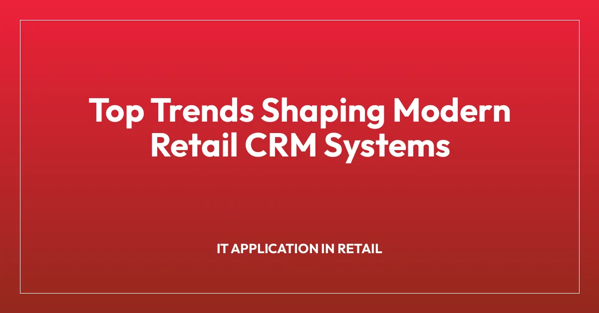 Top Trends Shaping Modern Retail CRM Systems