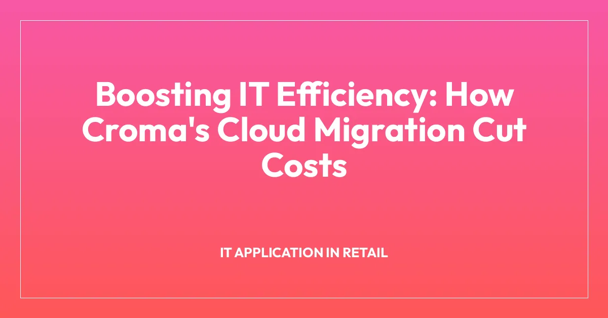 Boosting IT Efficiency: How Croma’s Cloud Migration Cut Costs
