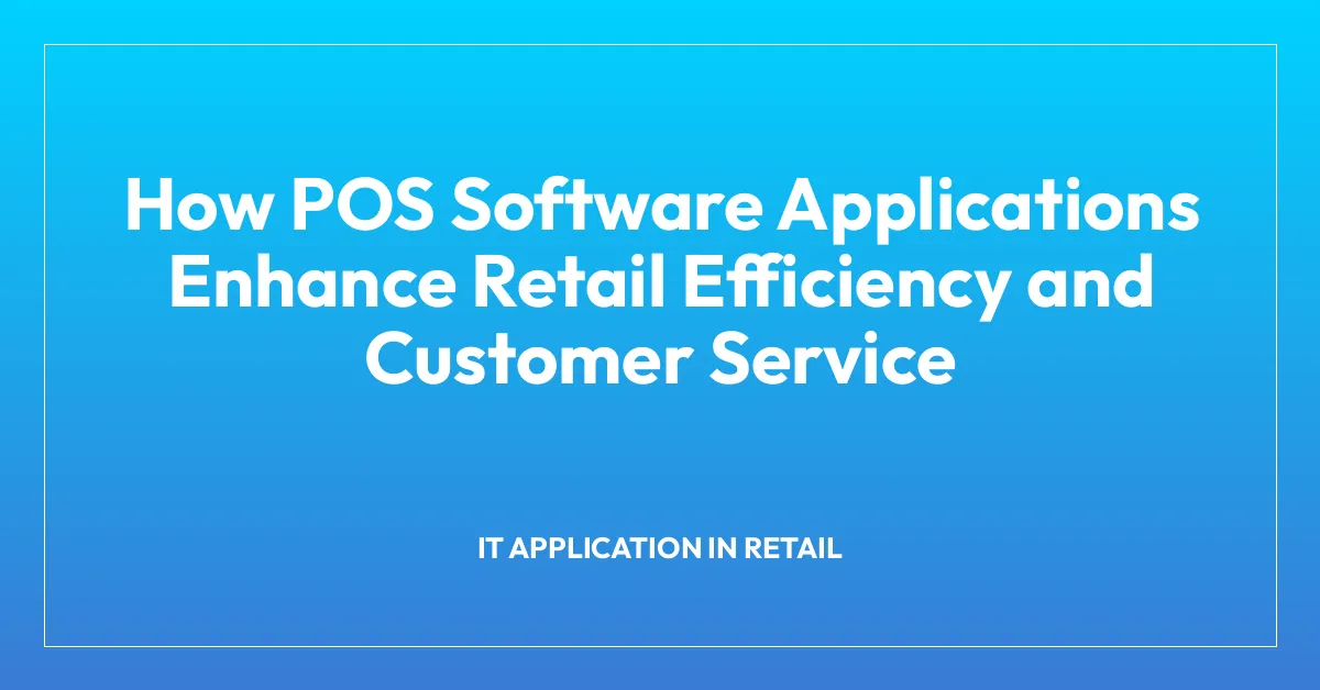 How POS Software Applications Enhance Retail Efficiency and Customer Service