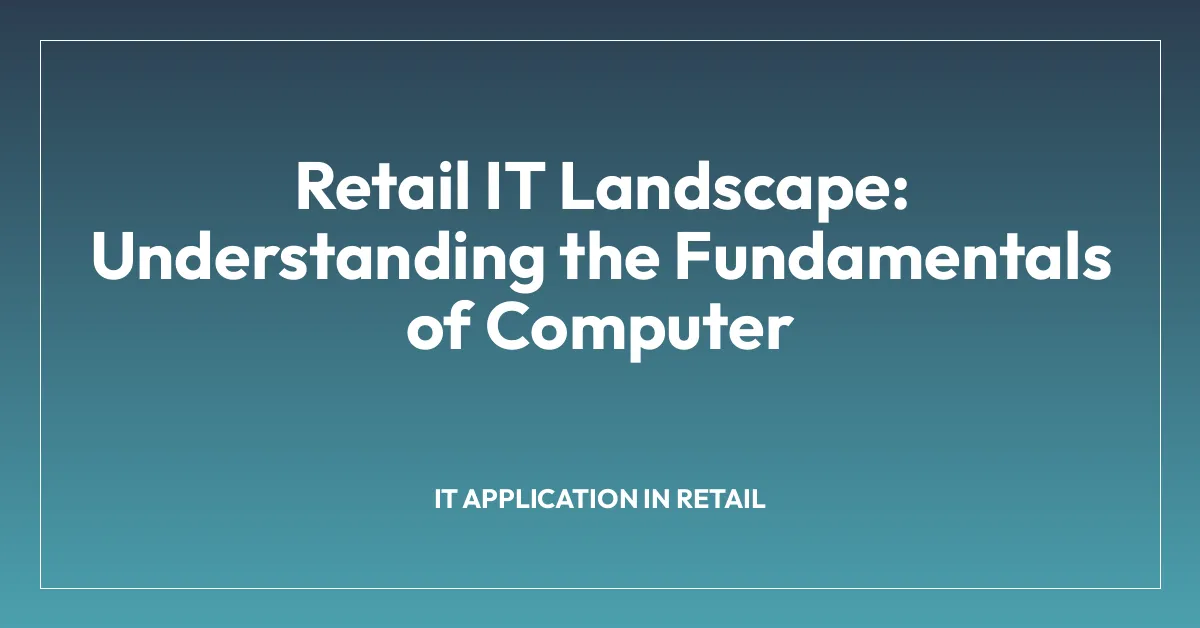 Retail IT Landscape: Understanding the Fundamentals of Computer