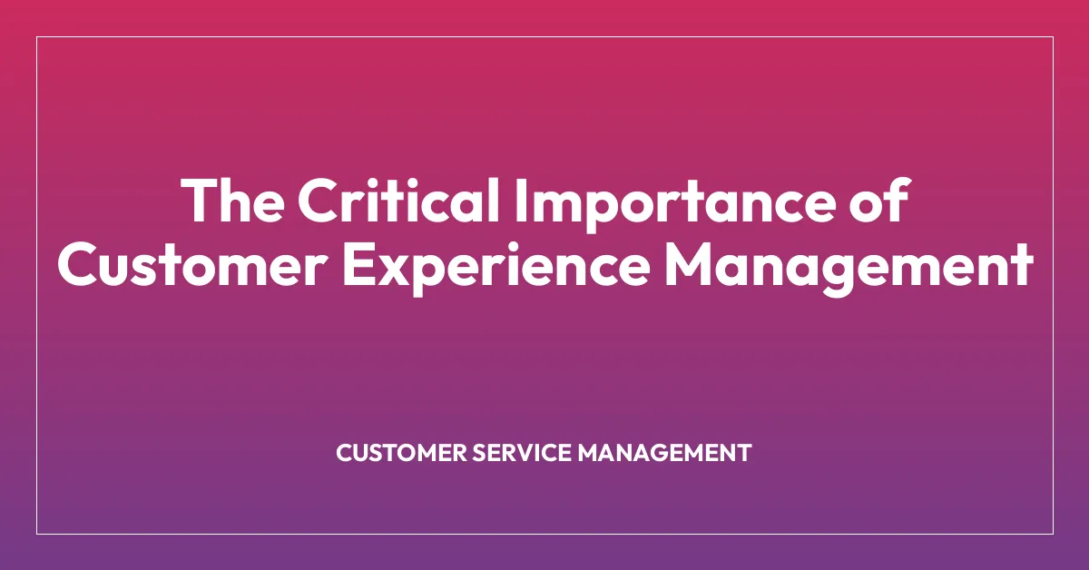 The Critical Importance of Customer Experience Management