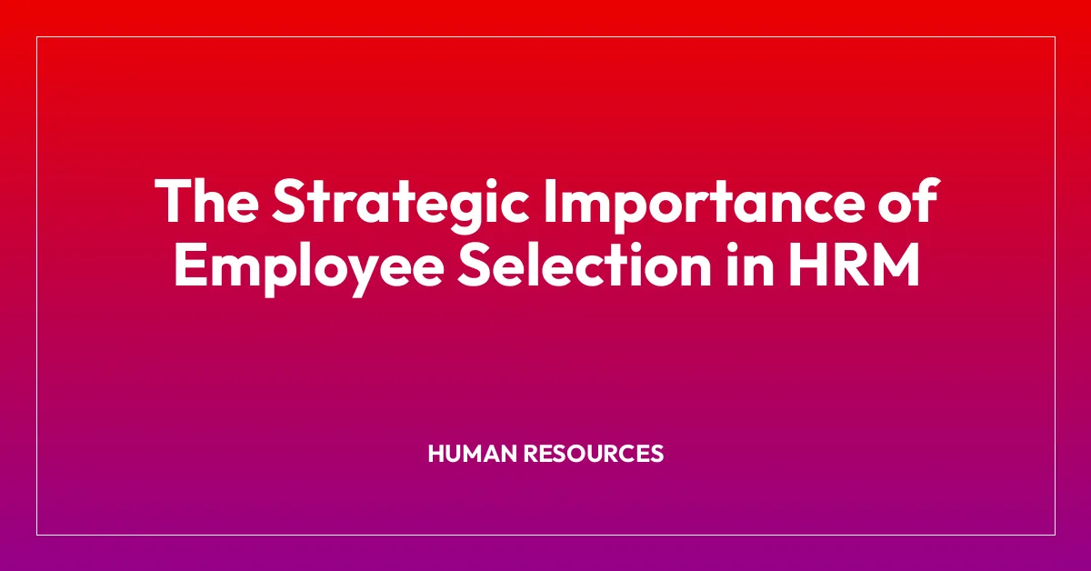 The Strategic Importance of Employee Selection in HRM