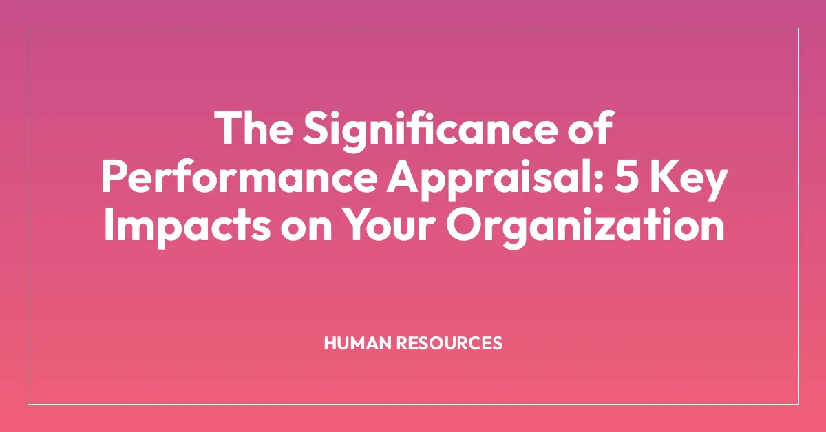The Significance of Performance Appraisal: 5 Key Impacts on Your Organization