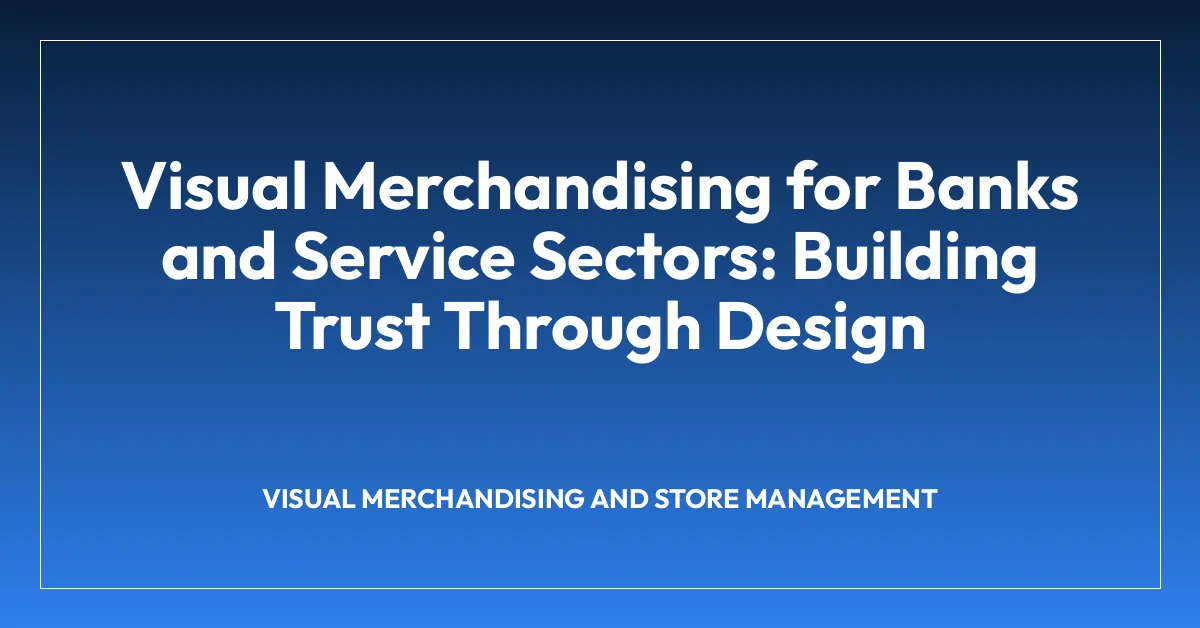 Visual Merchandising for Banks and Service Sectors: Building Trust Through Design